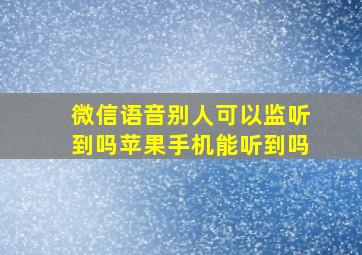 微信语音别人可以监听到吗苹果手机能听到吗