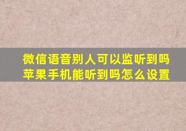 微信语音别人可以监听到吗苹果手机能听到吗怎么设置