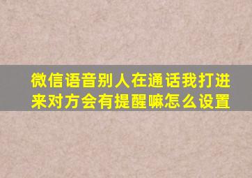 微信语音别人在通话我打进来对方会有提醒嘛怎么设置