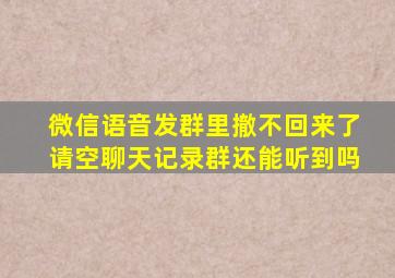 微信语音发群里撤不回来了请空聊天记录群还能听到吗