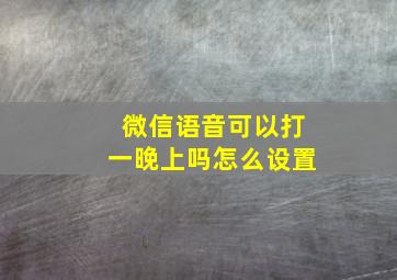 微信语音可以打一晚上吗怎么设置