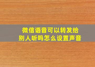 微信语音可以转发给别人听吗怎么设置声音