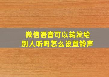 微信语音可以转发给别人听吗怎么设置铃声