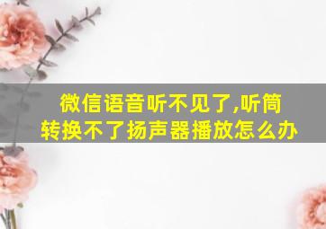 微信语音听不见了,听筒转换不了扬声器播放怎么办