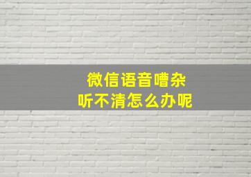 微信语音嘈杂听不清怎么办呢