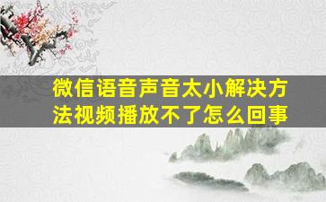 微信语音声音太小解决方法视频播放不了怎么回事