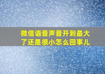 微信语音声音开到最大了还是很小怎么回事儿