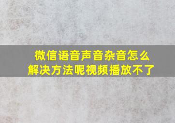 微信语音声音杂音怎么解决方法呢视频播放不了