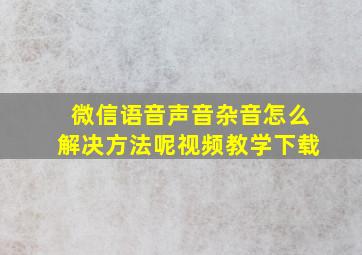 微信语音声音杂音怎么解决方法呢视频教学下载