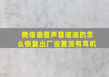 微信语音声音滋滋的怎么恢复出厂设置没有耳机