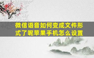 微信语音如何变成文件形式了呢苹果手机怎么设置