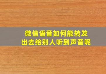 微信语音如何能转发出去给别人听到声音呢