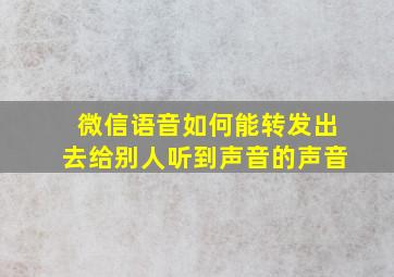 微信语音如何能转发出去给别人听到声音的声音