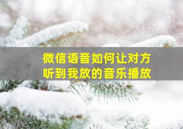 微信语音如何让对方听到我放的音乐播放