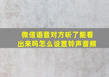 微信语音对方听了能看出来吗怎么设置铃声音频