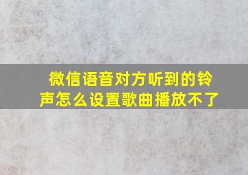 微信语音对方听到的铃声怎么设置歌曲播放不了