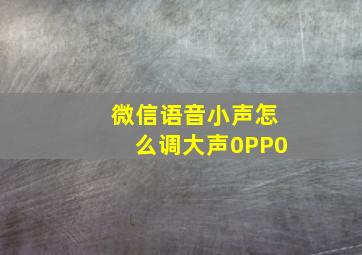 微信语音小声怎么调大声0PP0