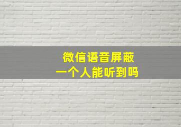 微信语音屏蔽一个人能听到吗