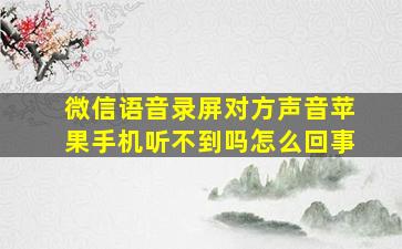 微信语音录屏对方声音苹果手机听不到吗怎么回事