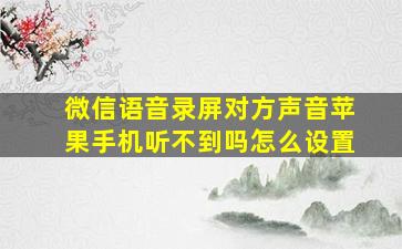 微信语音录屏对方声音苹果手机听不到吗怎么设置