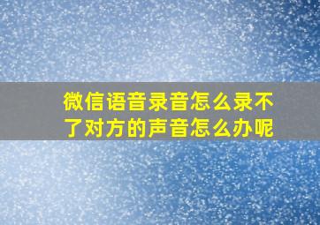 微信语音录音怎么录不了对方的声音怎么办呢