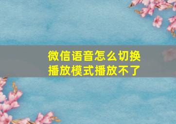 微信语音怎么切换播放模式播放不了