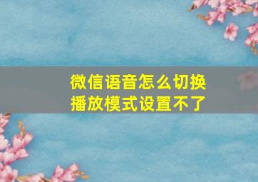 微信语音怎么切换播放模式设置不了