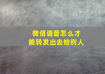 微信语音怎么才能转发出去给别人