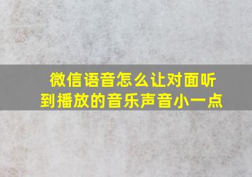 微信语音怎么让对面听到播放的音乐声音小一点