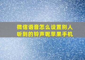 微信语音怎么设置别人听到的铃声呢苹果手机