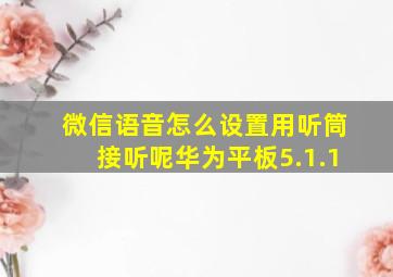 微信语音怎么设置用听筒接听呢华为平板5.1.1