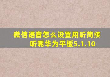 微信语音怎么设置用听筒接听呢华为平板5.1.10