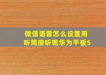 微信语音怎么设置用听筒接听呢华为平板5