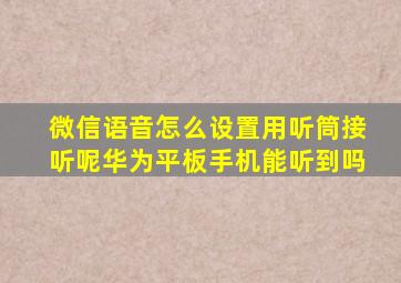 微信语音怎么设置用听筒接听呢华为平板手机能听到吗