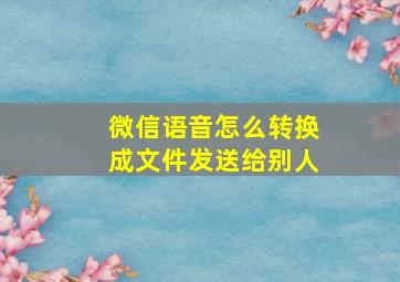 微信语音怎么转换成文件发送给别人