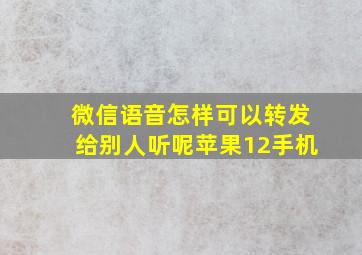 微信语音怎样可以转发给别人听呢苹果12手机