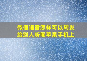 微信语音怎样可以转发给别人听呢苹果手机上