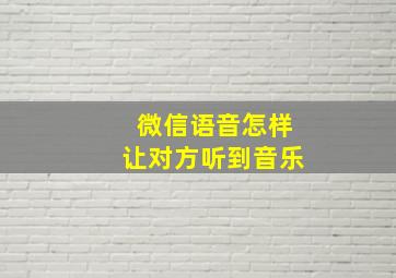 微信语音怎样让对方听到音乐