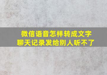 微信语音怎样转成文字聊天记录发给别人听不了