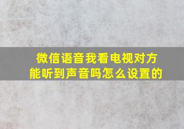 微信语音我看电视对方能听到声音吗怎么设置的