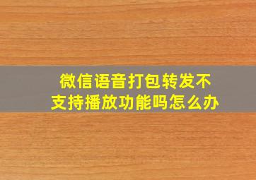 微信语音打包转发不支持播放功能吗怎么办