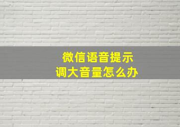 微信语音提示调大音量怎么办