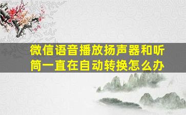 微信语音播放扬声器和听筒一直在自动转换怎么办