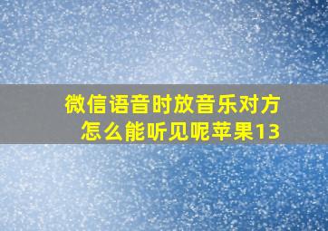 微信语音时放音乐对方怎么能听见呢苹果13