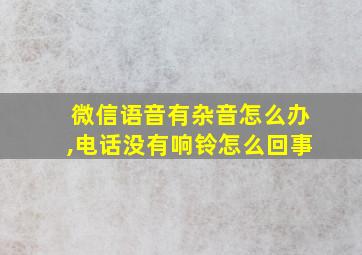 微信语音有杂音怎么办,电话没有响铃怎么回事