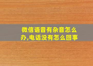 微信语音有杂音怎么办,电话没有怎么回事