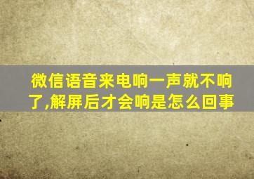 微信语音来电响一声就不响了,解屏后才会响是怎么回事