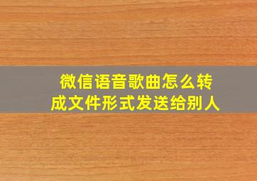 微信语音歌曲怎么转成文件形式发送给别人