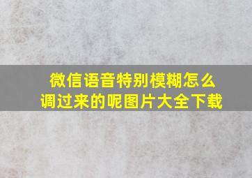 微信语音特别模糊怎么调过来的呢图片大全下载