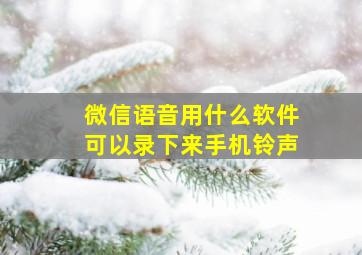 微信语音用什么软件可以录下来手机铃声